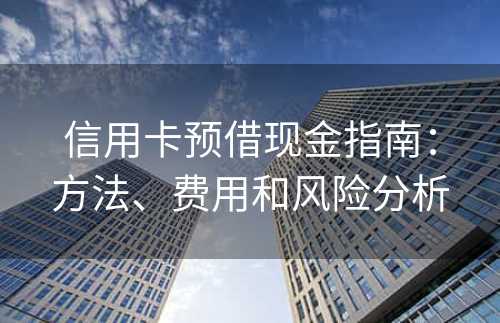 信用卡预借现金指南：方法、费用和风险分析