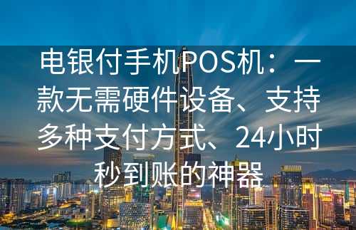 电银付手机POS机：一款无需硬件设备、支持多种支付方式、24小时秒到账的神器