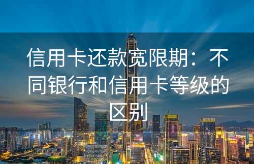 信用卡还款宽限期：不同银行和信用卡等级的区别