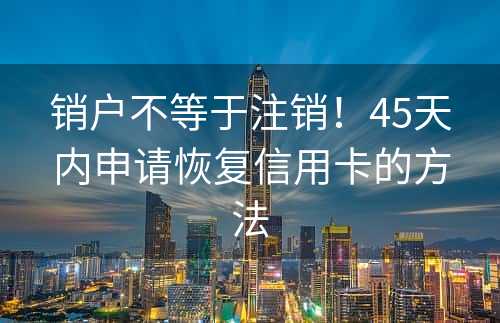 销户不等于注销！45天内申请恢复信用卡的方法