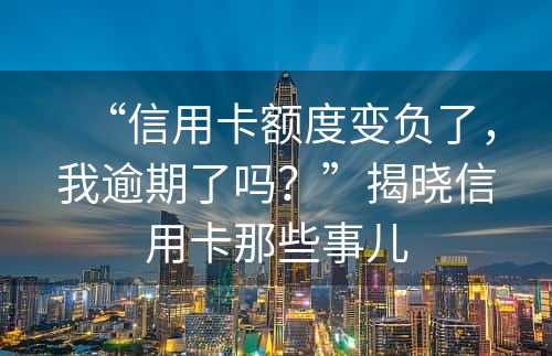 “信用卡额度变负了，我逾期了吗？”揭晓信用卡那些事儿