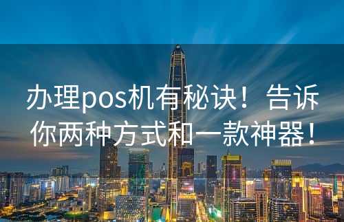 办理pos机有秘诀！告诉你两种方式和一款神器！