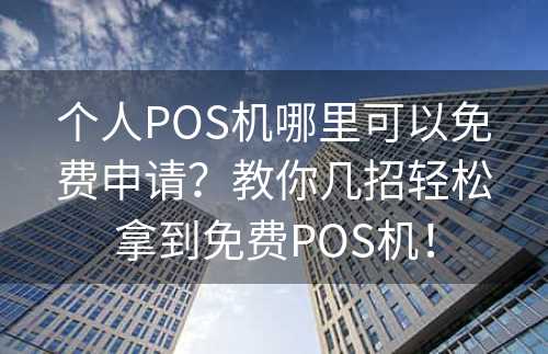 个人POS机哪里可以免费申请？教你几招轻松拿到免费POS机！