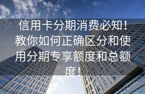 信用卡分期消费必知！教你如何正确区分和使用分期专享额度和总额度！