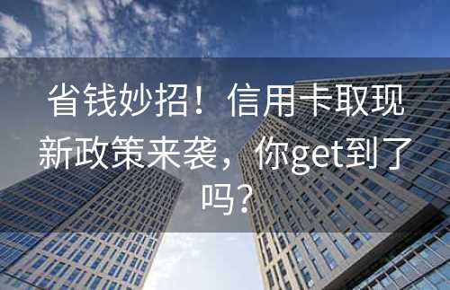 省钱妙招！信用卡取现新政策来袭，你get到了吗？