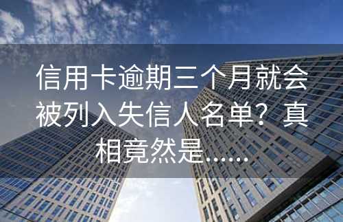 信用卡逾期三个月就会被列入失信人名单？真相竟然是......