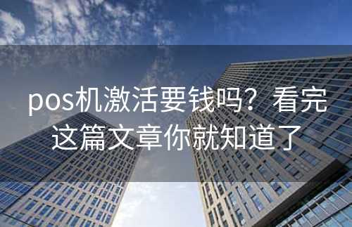 pos机激活要钱吗？看完这篇文章你就知道了