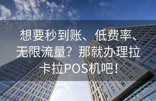 想要秒到账、低费率、无限流量？那就办理拉卡拉POS机吧！