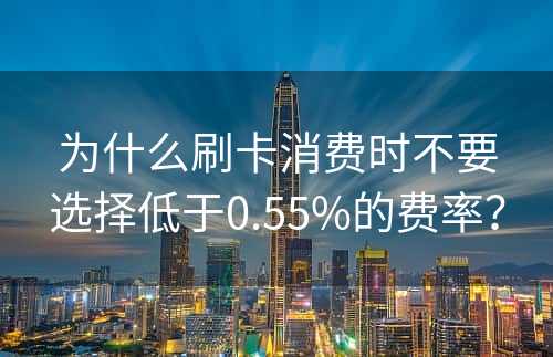 为什么刷卡消费时不要选择低于0.55%的费率？