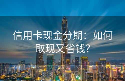 信用卡现金分期：如何取现又省钱？