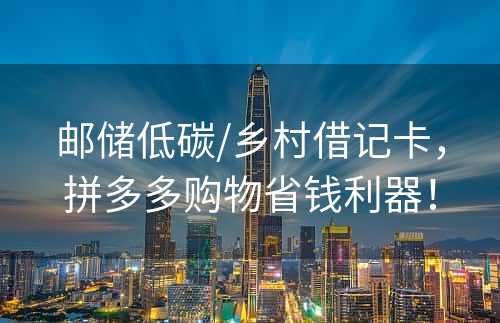 邮储低碳/乡村借记卡，拼多多购物省钱利器！