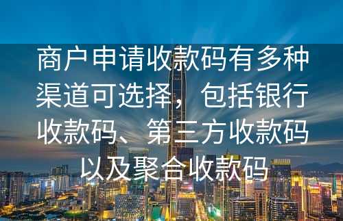 商户申请收款码有多种渠道可选择，包括银行收款码、第三方收款码以及聚合收款码