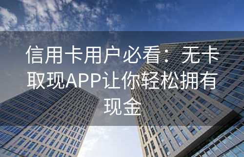 信用卡用户必看：无卡取现APP让你轻松拥有现金