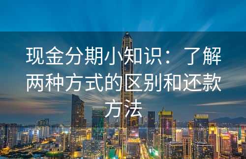 现金分期小知识：了解两种方式的区别和还款方法