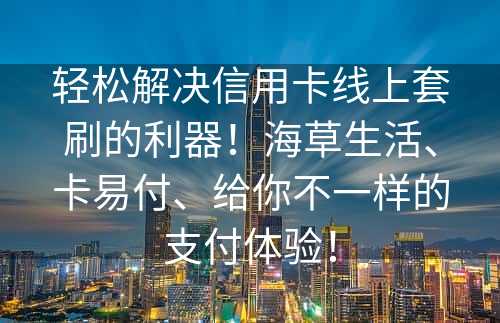 轻松解决信用卡线上套刷的利器！海草生活、卡易付、给你不一样的支付体验！