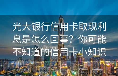 光大银行信用卡取现利息是怎么回事？你可能不知道的信用卡小知识