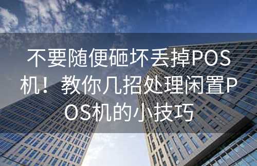 不要随便砸坏丢掉POS机！教你几招处理闲置POS机的小技巧