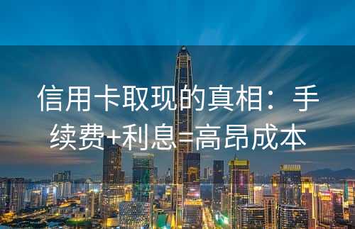 信用卡取现的真相：手续费+利息=高昂成本