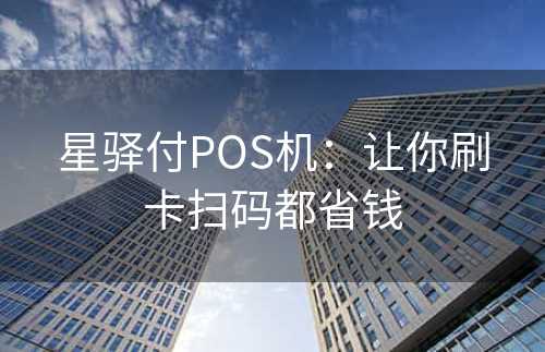星驿付POS机：让你刷卡扫码都省钱