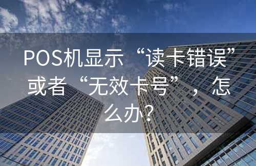 POS机显示“读卡错误”或者“无效卡号”，怎么办？