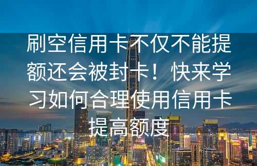 刷空信用卡不仅不能提额还会被封卡！快来学习如何合理使用信用卡提高额度