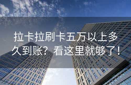 拉卡拉刷卡五万以上多久到账？看这里就够了！