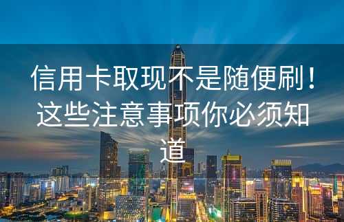 信用卡取现不是随便刷！这些注意事项你必须知道