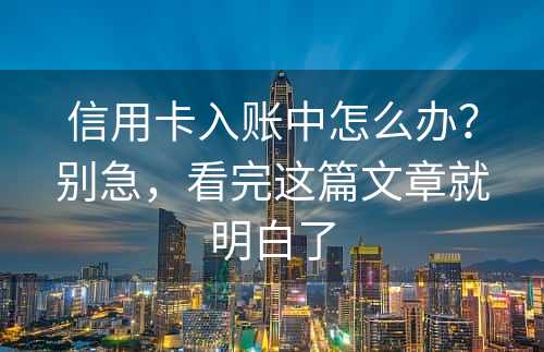 信用卡入账中怎么办？别急，看完这篇文章就明白了