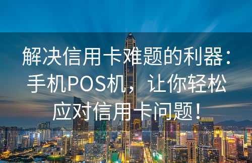 解决信用卡难题的利器：手机POS机，让你轻松应对信用卡问题！