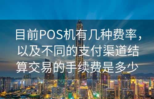 目前POS机有几种费率，以及不同的支付渠道结算交易的手续费是多少