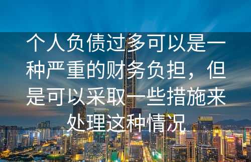 个人负债过多可以是一种严重的财务负担，但是可以采取一些措施来处理这种情况