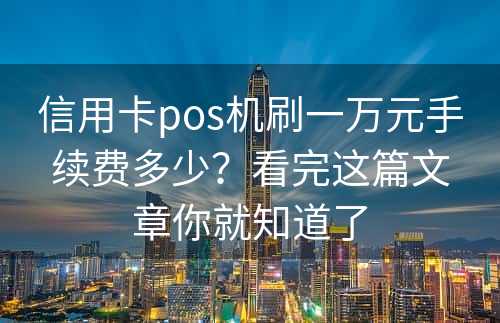 信用卡pos机刷一万元手续费多少？看完这篇文章你就知道了