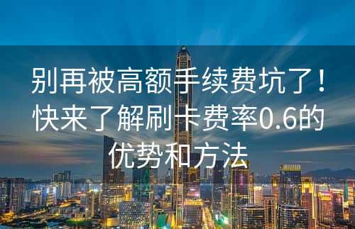 别再被高额手续费坑了！快来了解刷卡费率0.6的优势和方法