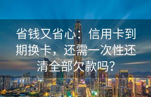 省钱又省心：信用卡到期换卡，还需一次性还清全部欠款吗？