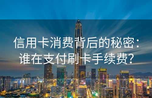 信用卡消费背后的秘密：谁在支付刷卡手续费？