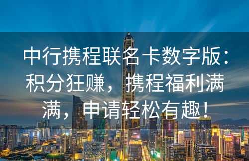 中行携程联名卡数字版：积分狂赚，携程福利满满，申请轻松有趣！