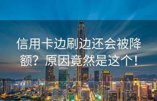 信用卡边刷边还会被降额？原因竟然是这个！