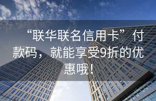 “联华联名信用卡”付款码，就能享受9折的优惠哦！