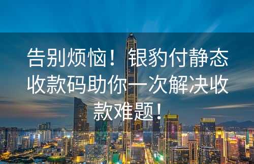 告别烦恼！银豹付静态收款码助你一次解决收款难题！