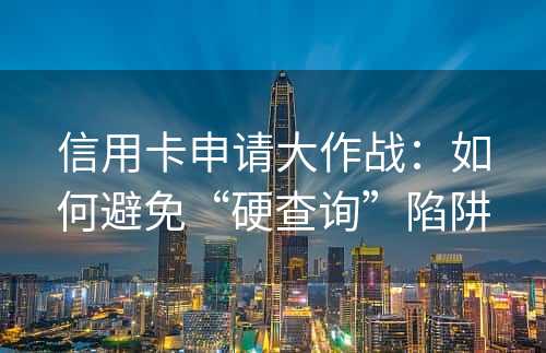 信用卡申请大作战：如何避免“硬查询”陷阱