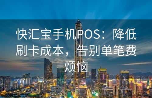 快汇宝手机POS：降低刷卡成本，告别单笔费烦恼