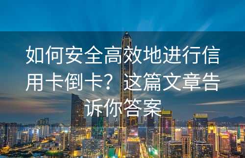 如何安全高效地进行信用卡倒卡？这篇文章告诉你答案