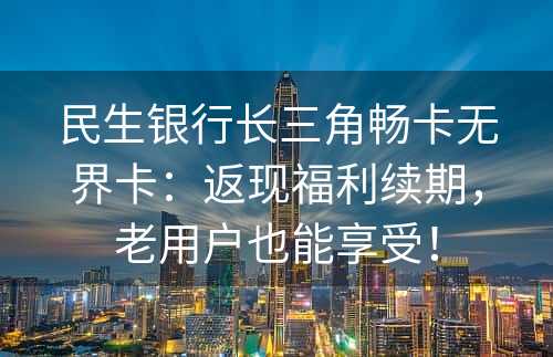 民生银行长三角畅卡无界卡：返现福利续期，老用户也能享受！