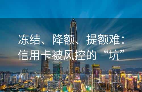 冻结、降额、提额难：信用卡被风控的“坑”