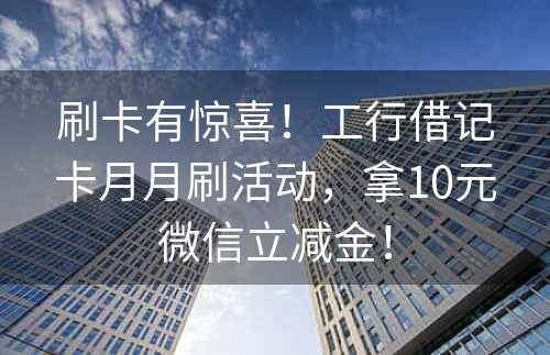 刷卡有惊喜！工行借记卡月月刷活动，拿10元微信立减金！