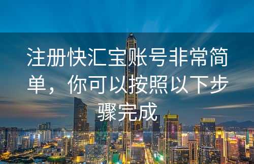 注册快汇宝账号非常简单，你可以按照以下步骤完成