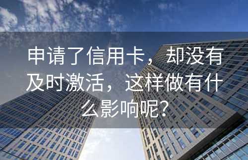 申请了信用卡，却没有及时激活，这样做有什么影响呢？