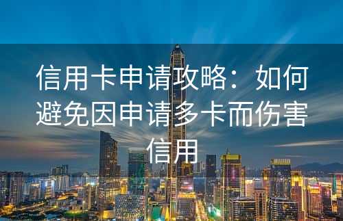 信用卡申请攻略：如何避免因申请多卡而伤害信用