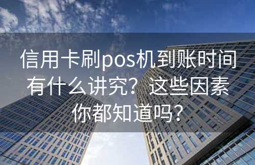 信用卡刷pos机到账时间有什么讲究？这些因素你都知道吗？