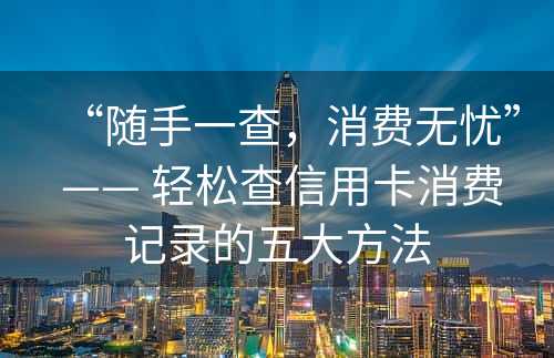 “随手一查，消费无忧” —— 轻松查信用卡消费记录的五大方法